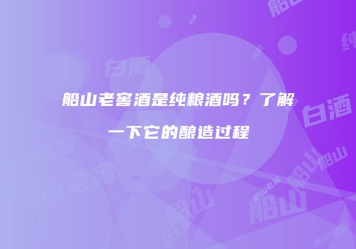 船山老窖酒是纯粮酒吗？了解一下它的酿造过程