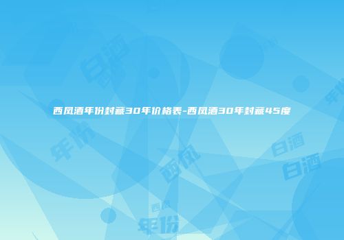 西凤酒年份封藏30年价格表-西凤酒30年封藏45度