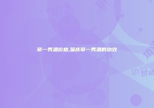 帝一秀酒价格,肇庆帝一秀酒的功效