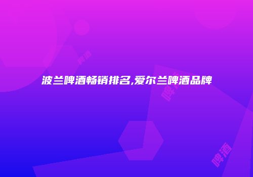 波兰啤酒畅销排名,爱尔兰啤酒品牌