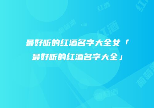 最好听的红酒名字大全女「最好听的红酒名字大全」