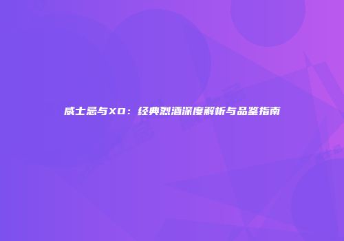 威士忌与XO：经典烈酒深度解析与品鉴指南