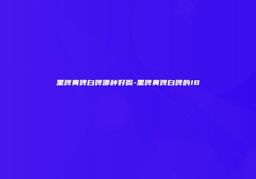 黑啤黄啤白啤哪种好喝-黑啤黄啤白啤的IB
