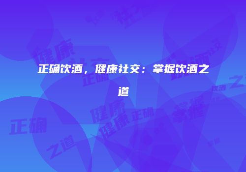 正确饮酒，健康社交：掌握饮酒之道
