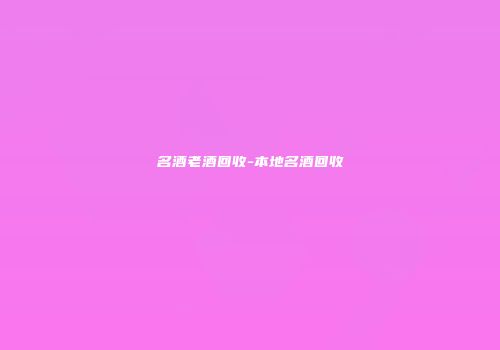 名酒老酒回收-本地名酒回收