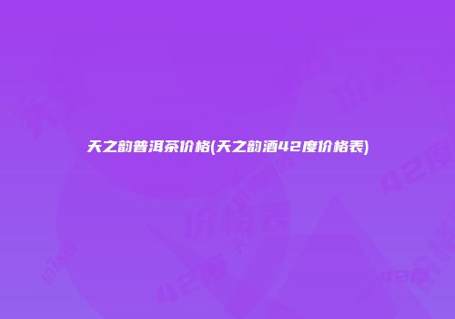 天之韵普洱茶价格(天之韵酒42度价格表)