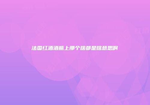 法国红酒酒瓶上那个啥都是啥意思啊