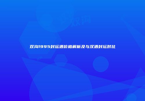 双沟1995封坛酒价格解析及与汉酒封坛对比