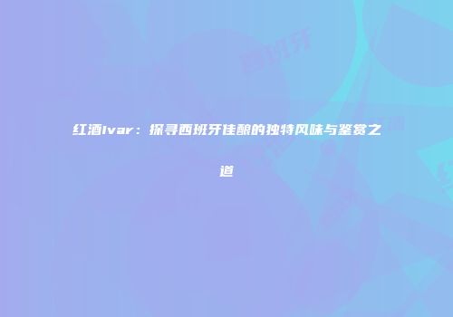 红酒Ivar：探寻西班牙佳酿的独特风味与鉴赏之道