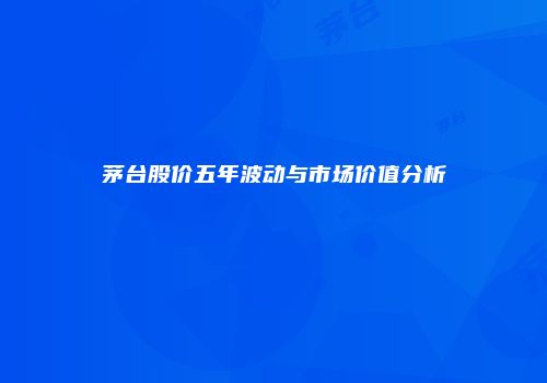 茅台股价五年波动与市场价值分析
