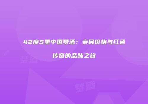 42度5星中国梦酒：亲民价格与红色传奇的品味之旅