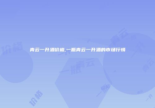 青云一升酒价格,一瓶青云一升酒的市场行情