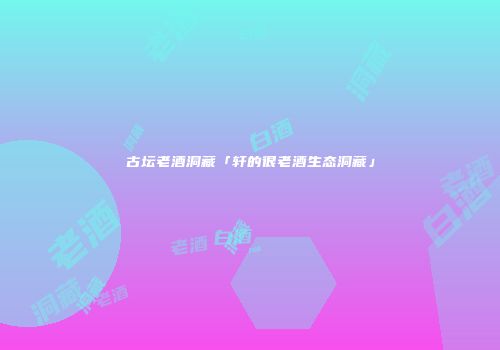 古坛老酒洞藏「轩的很老酒生态洞藏」