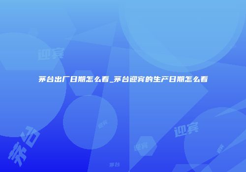 茅台出厂日期怎么看_茅台迎宾的生产日期怎么看