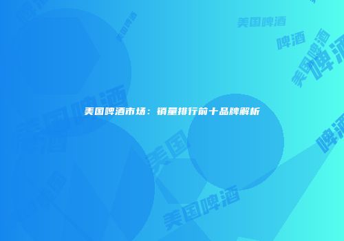 美国啤酒市场：销量排行前十品牌解析