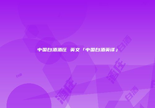 中国白酒酒庄 英文「中国白酒英译」