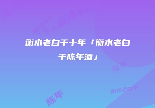 衡水老白干十年「衡水老白干陈年酒」