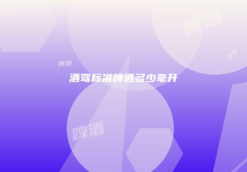 酒驾标准啤酒多少毫升