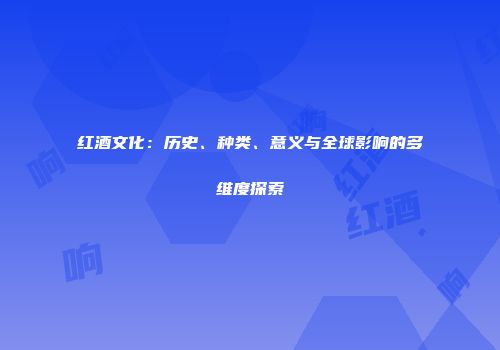 红酒文化：历史、种类、意义与全球影响的多维度探索