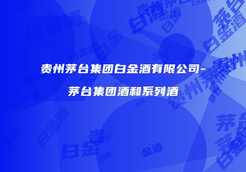 贵州茅台集团白金酒有限公司-茅台集团酒和系列酒