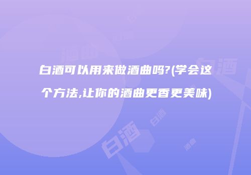 白酒可以用来做酒曲吗?(学会这个方法,让你的酒曲更香更美味)