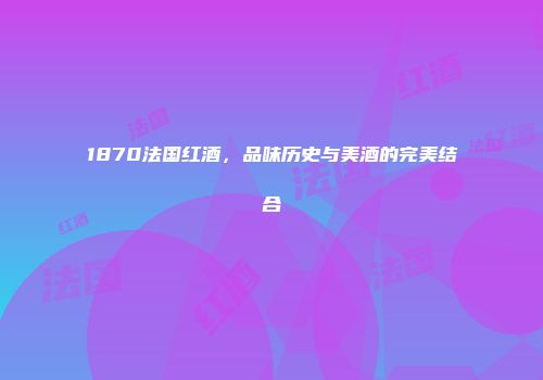 1870法国红酒，品味历史与美酒的完美结合