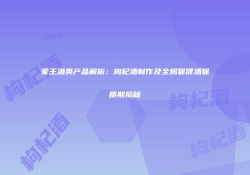 蒙王酒类产品解析：枸杞酒制作及全蝎保健酒保质期揭秘