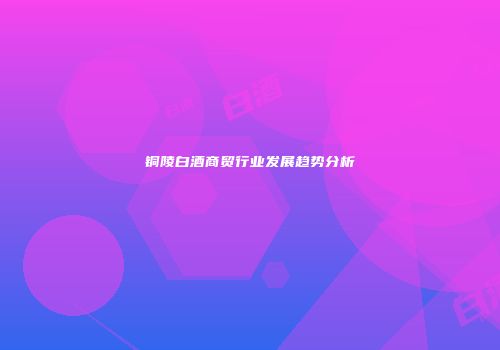 铜陵白酒商贸行业发展趋势分析