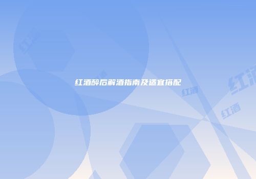 红酒醉后解酒指南及适宜搭配