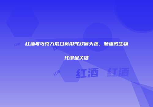 红酒与巧克力混合食用或致偏头疼，肠道微生物代谢是关键