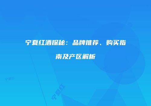 宁夏红酒探秘：品牌推荐、购买指南及产区解析
