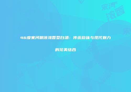 46度宋河粮液浓香型白酒：传统韵味与现代魅力的完美结合