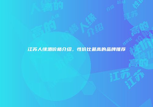江苏人缘酒价格介绍，性价比最高的品牌推荐