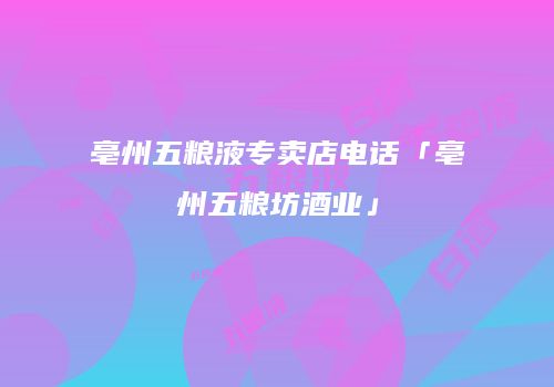 亳州五粮液专卖店电话「亳州五粮坊酒业」