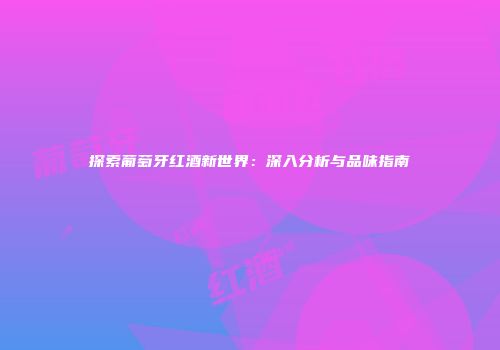 探索葡萄牙红酒新世界：深入分析与品味指南
