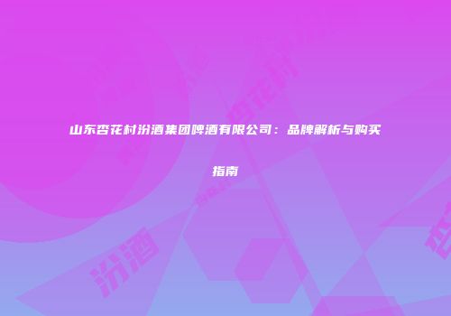 山东杏花村汾酒集团啤酒有限公司：品牌解析与购买指南