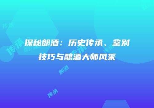 探秘郎酒：历史传承、鉴别技巧与酿酒大师风采