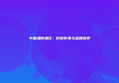 中国酒镇酒庄：历史传承与品质探索