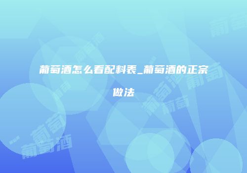 葡萄酒怎么看配料表_葡萄酒的正宗做法