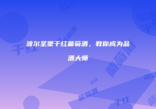 波尔圣堡干红葡萄酒，教你成为品酒大师