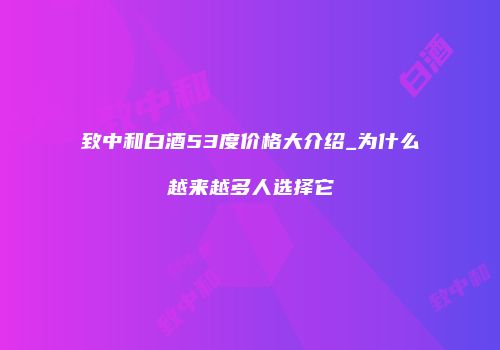 致中和白酒53度价格大介绍_为什么越来越多人选择它