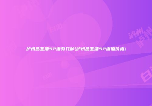 泸州品鉴酒52度有几种(泸州品鉴酒52度酒价格)