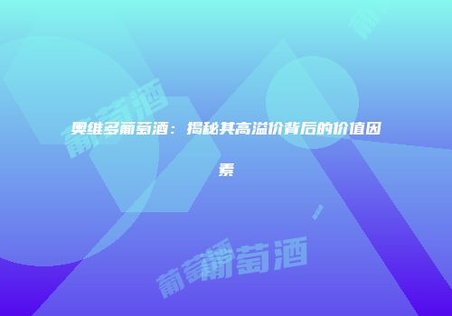 奥维多葡萄酒：揭秘其高溢价背后的价值因素