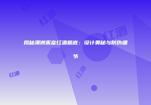 揭秘澳洲禾富红酒瓶底：设计奥秘与防伪细节