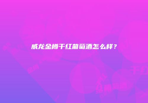 威龙金樽干红葡萄酒怎么样？