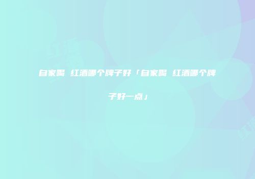 自家喝 红酒哪个牌子好「自家喝 红酒哪个牌子好一点」