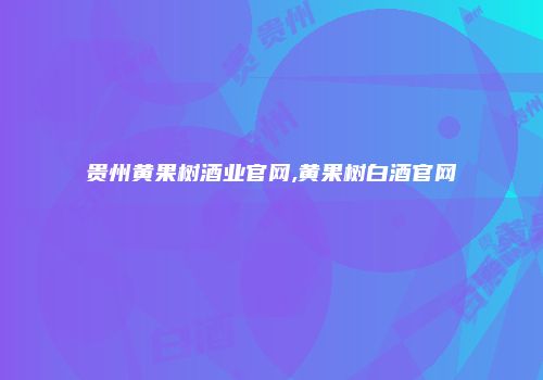 贵州黄果树酒业官网,黄果树白酒官网