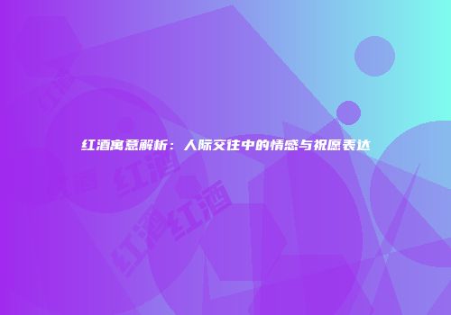 红酒寓意解析：人际交往中的情感与祝愿表达