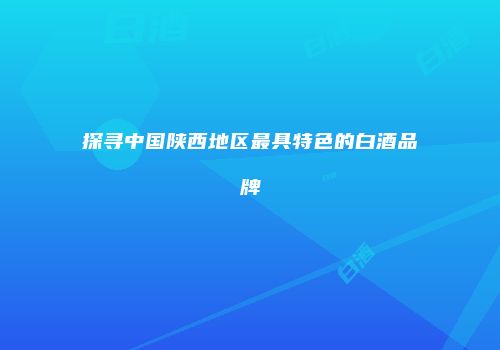 探寻中国陕西地区最具特色的白酒品牌