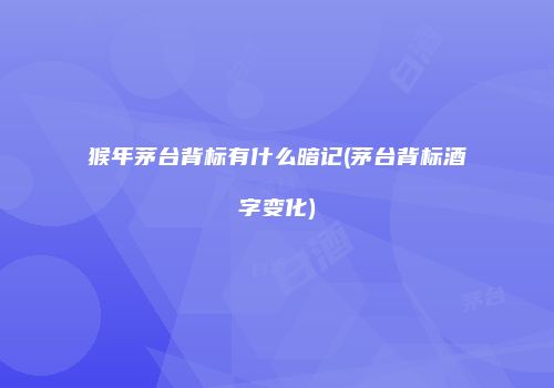 猴年茅台背标有什么暗记(茅台背标酒字变化)